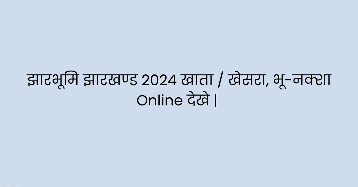 झारभूमि झारखण्ड 2024 खाता / खेसरा, भू-नक्शा Online देखे | Bhulekh Jharkhand